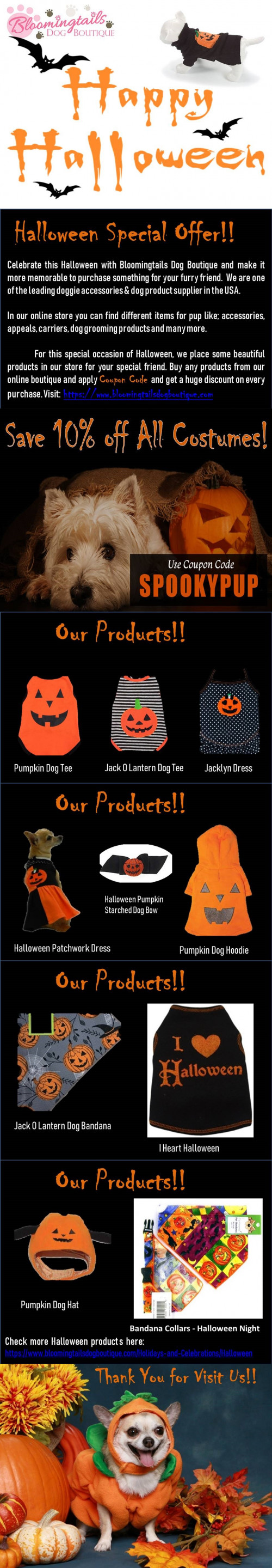 Celebrate this Halloween with Bloomingtails Dog Boutique and make it more memorable to purchase something for your furry friend.  We are one of the leading doggie accessories & dog product supplier in the USA. For this special occasion of Halloween, we place some beautiful products in our store for your special friend. Buy any products from our online boutique and apply coupon code "SPOOKYPUP" and get a huge discount on every purchase. Visit:  https://www.bloomingtailsdogboutique.com/Holidays-and-Celebrations/Halloween