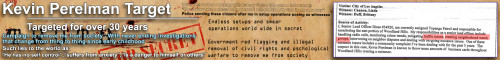 Kevin Perelman: I have been targeted for over 30 years with the intent to remove me from society by a large group organized all around the world

Click here:- http://www.kevinperelmantarget.com/