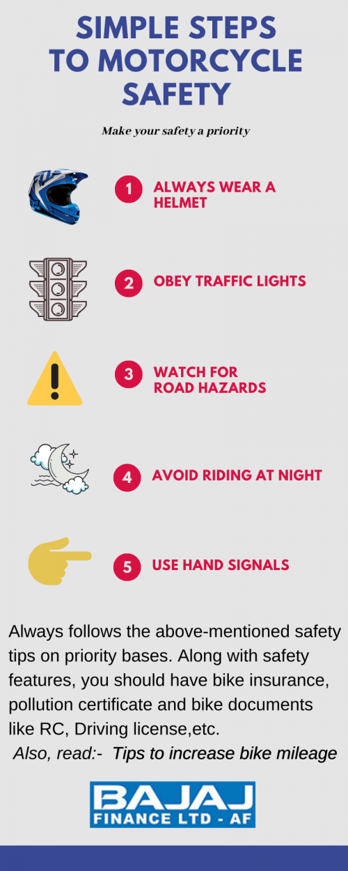 While motorcycle riding keeps in mind safety tips like Always Wear a helmet, Obey traffic lights, Watch for road hazards, Avoid riding at night, etc. 
More details about motorcycle safety tips - http://bit.ly/safety-tips-bike